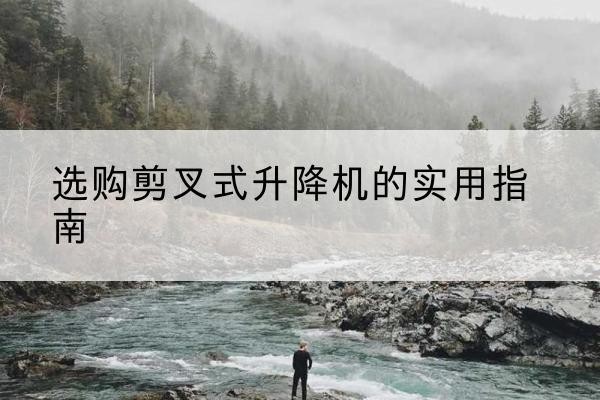 槐荫剪叉式升降机怎么选-选购剪叉式升降机的实用指南
