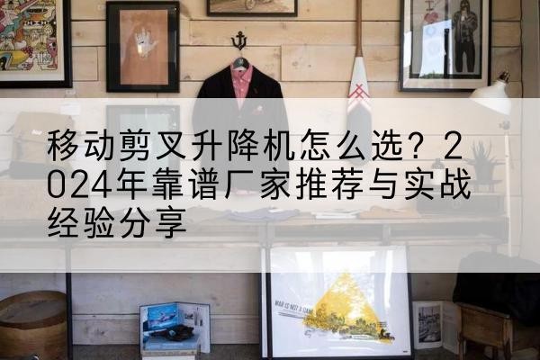 槐荫升降平台厂家推荐-移动剪叉升降机怎么选?2024年靠谱厂家推荐与实战经验分享