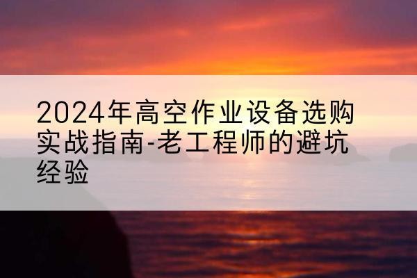 槐荫高空作业升降机厂家推荐-2024年高空作业设备选购实战指南-老工程师的避坑经验