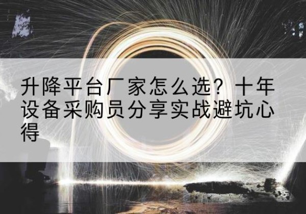 槐荫升降平台厂家-怎么选？十年设备采购员分享实战避坑心得