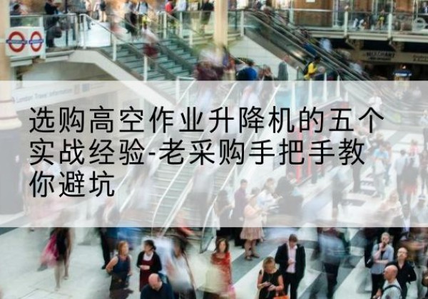 槐荫高空作业升降机厂家-选购高空作业升降机的五个实战经验-老采购手把手教你避坑