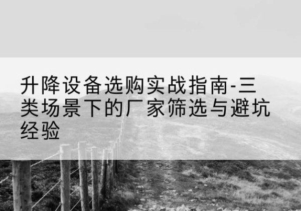 槐荫移动式升降机厂家推荐-升降设备选购实战指南-三类场景下的厂家筛选与避坑经验