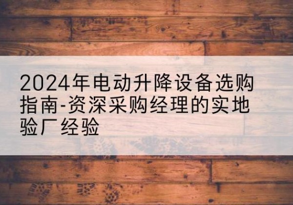 槐荫电动剪叉升降平台厂家-2024年电动升降设备选购指南-资深采购经理的实地验厂经验