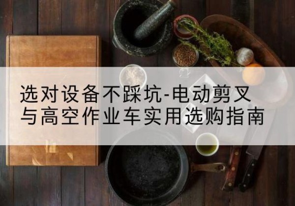 槐荫电动剪叉升降平台怎么选-选对设备不踩坑-电动剪叉与高空作业车实用选购指南