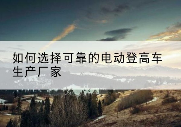 槐荫电动登高车厂家-如何选择可靠的电动登高车生产厂家