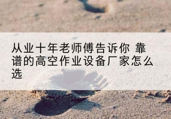 槐荫高空作业升降机厂家推荐-从业十年老师傅告诉你 靠谱的高空作业设备厂家怎么选
