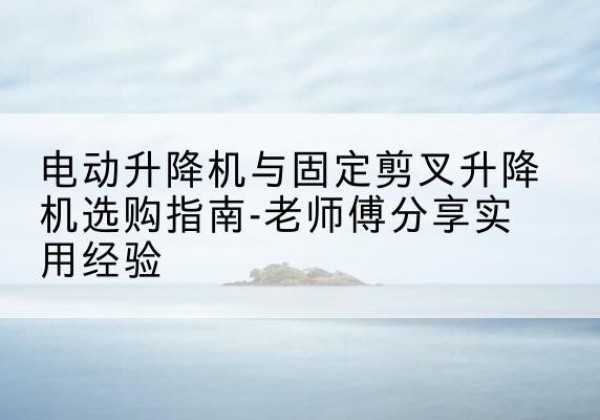槐荫电动升降机怎么选-电动升降机与固定剪叉升降机选购指南-老师傅分享实用经验