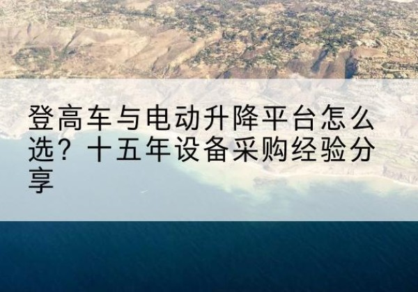 槐荫登高车厂家厂家-登高车与电动升降平台怎么选？十五年设备采购经验分享