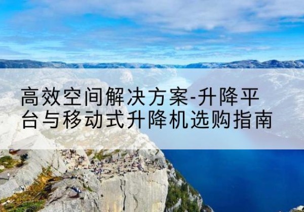 槐荫升降平台厂家-*空间解决方案-升降平台与移动式升降机选购指南