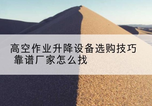 槐荫电动升降平台厂家推荐-高空作业升降设备选购技巧 靠谱厂家怎么找