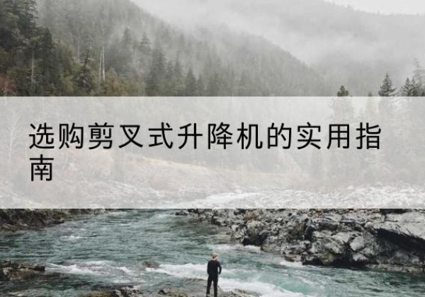 槐荫剪叉式升降机怎么选-选购剪叉式升降机的实用指南