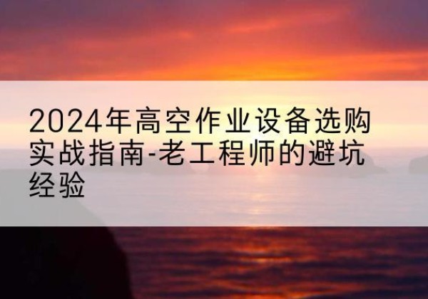 槐荫高空作业升降机厂家推荐-2024年高空作业设备选购实战指南-老工程师的避坑经验