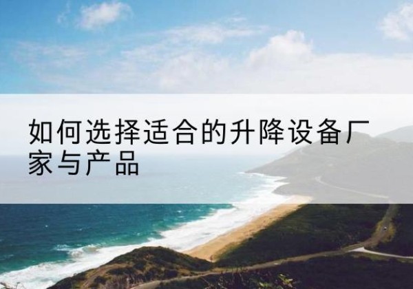 槐荫电动升降平台厂家-如何选择适合的升降设备厂家与产品