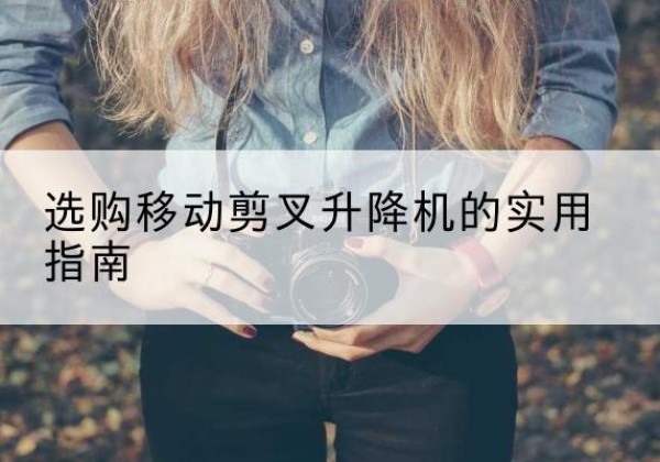 槐荫移动剪叉升降机怎么选-选购移动剪叉升降机的实用指南